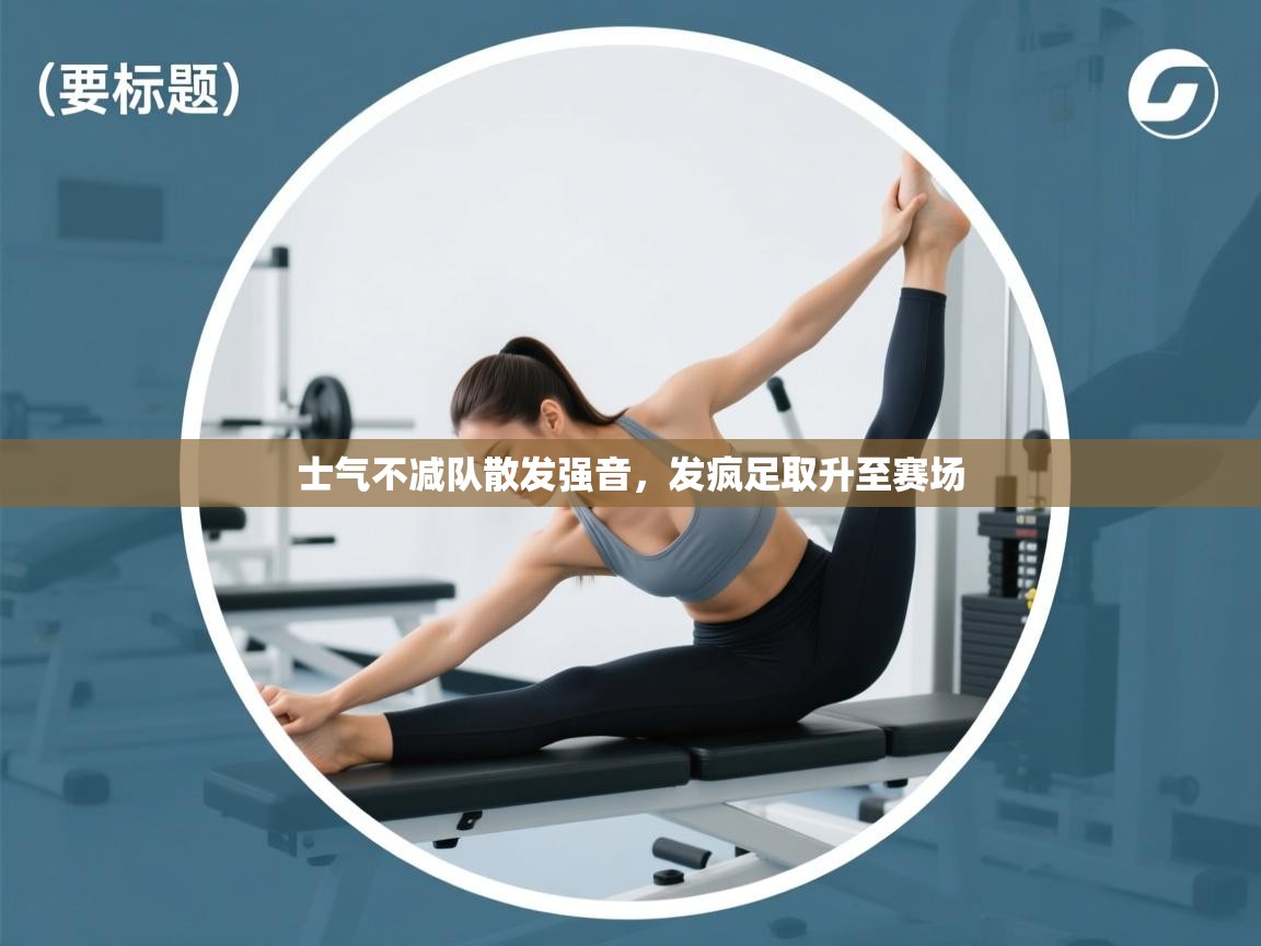 开云体育app下载安装免费-士气不减队散发强音，发疯足取升至赛场  第2张