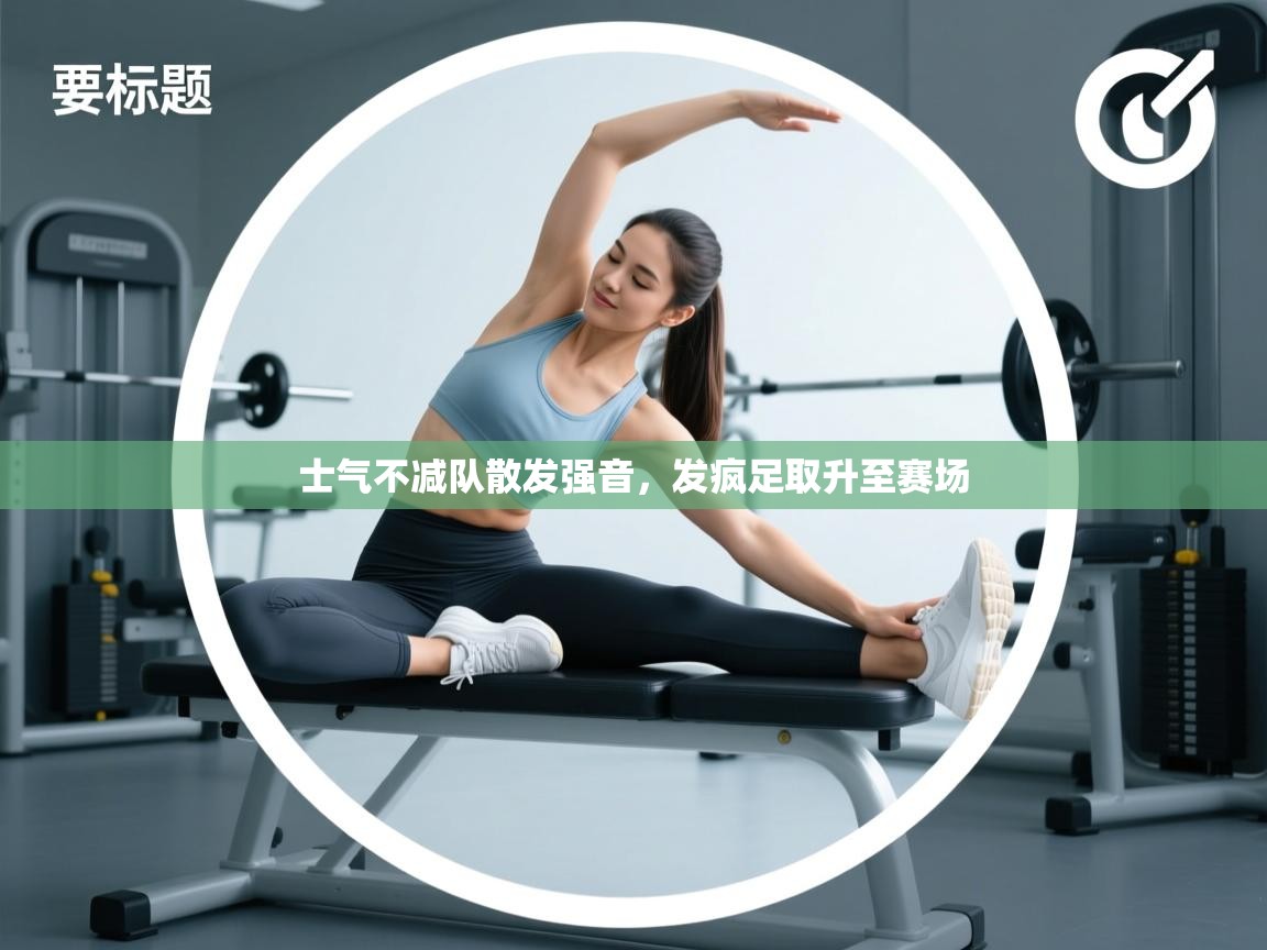 开云体育app下载安装免费-士气不减队散发强音，发疯足取升至赛场  第4张