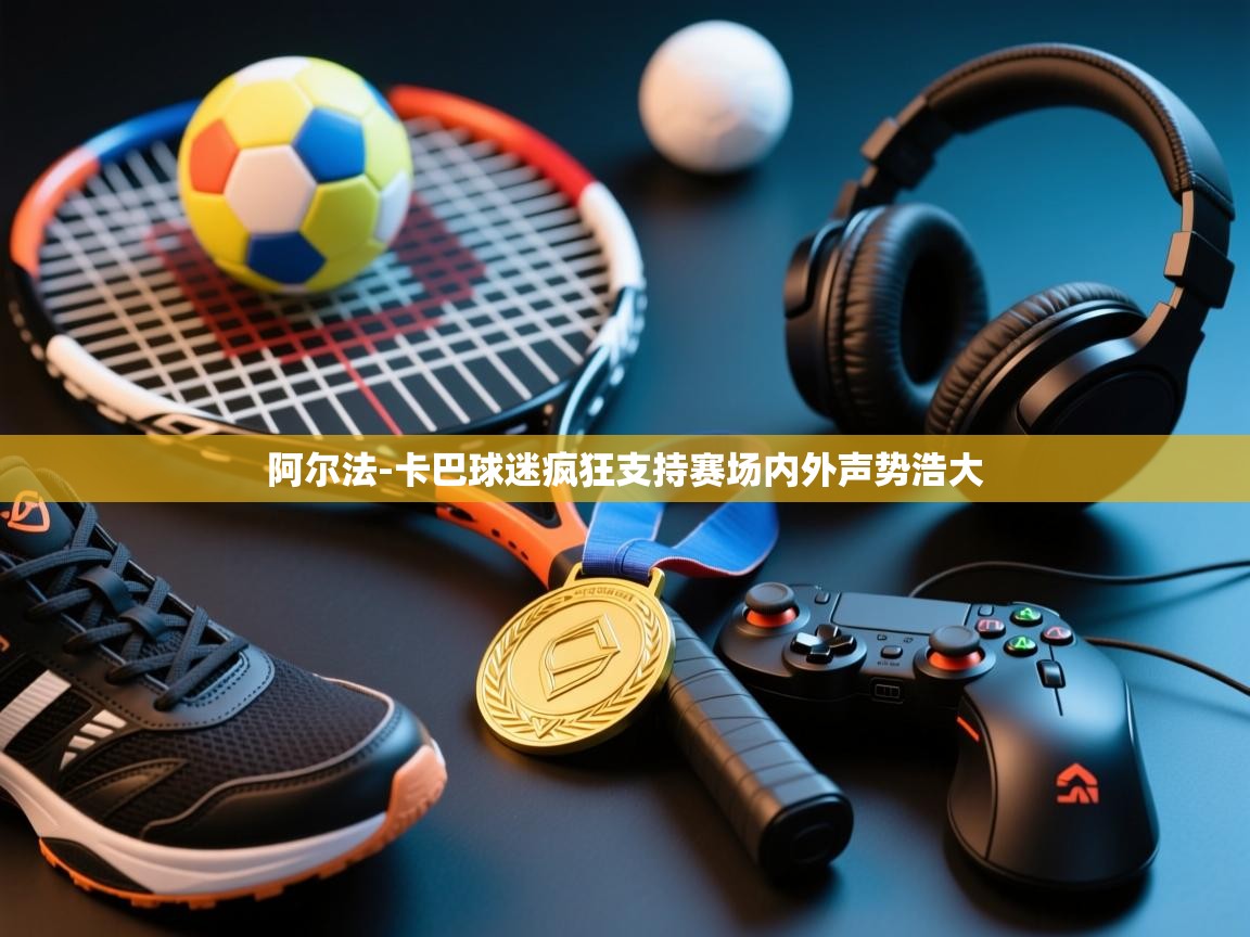 云开体育官方app下载-阿尔法-卡巴球迷疯狂支持赛场内外声势浩大 第2张