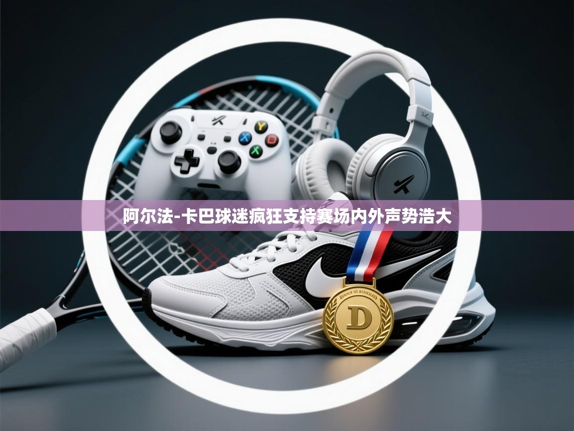 云开体育官方app下载-阿尔法-卡巴球迷疯狂支持赛场内外声势浩大 第4张