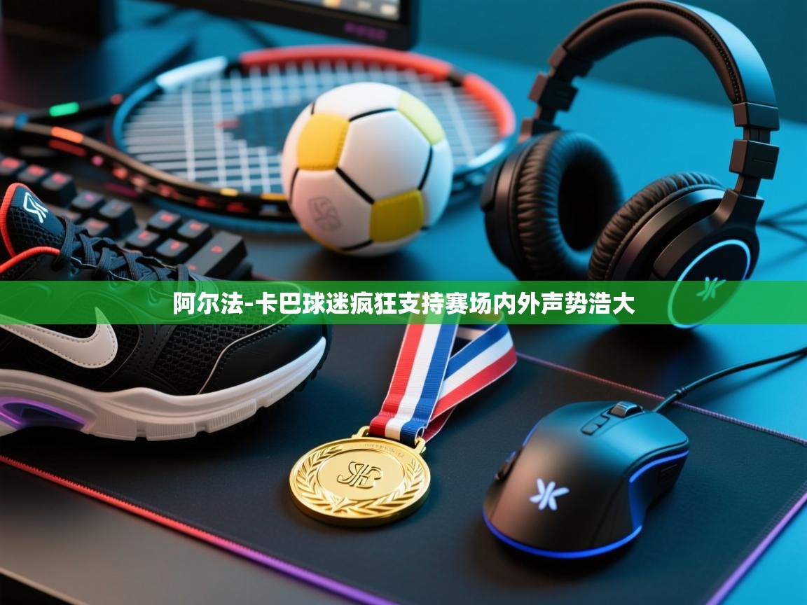 云开体育官方app下载-阿尔法-卡巴球迷疯狂支持赛场内外声势浩大 第3张