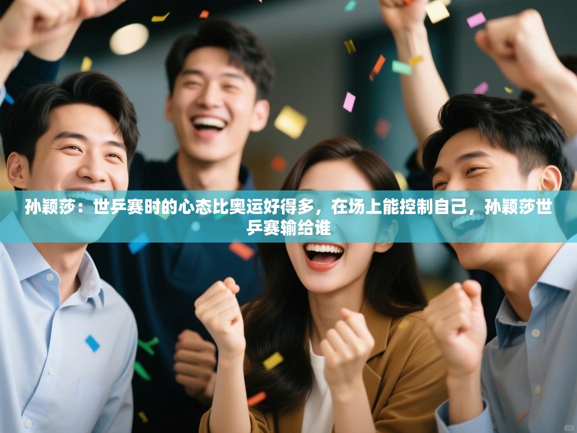 开云体育直播平台-孙颖莎：世乒赛时的心态比奥运好得多，在场上能控制自己，孙颖莎世乒赛输给谁  第1张