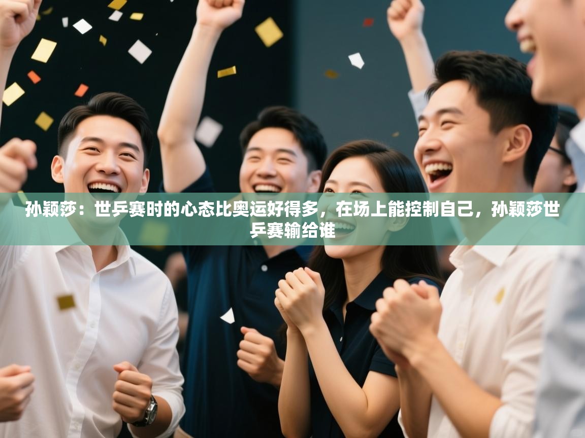 开云体育直播平台-孙颖莎：世乒赛时的心态比奥运好得多，在场上能控制自己，孙颖莎世乒赛输给谁  第2张