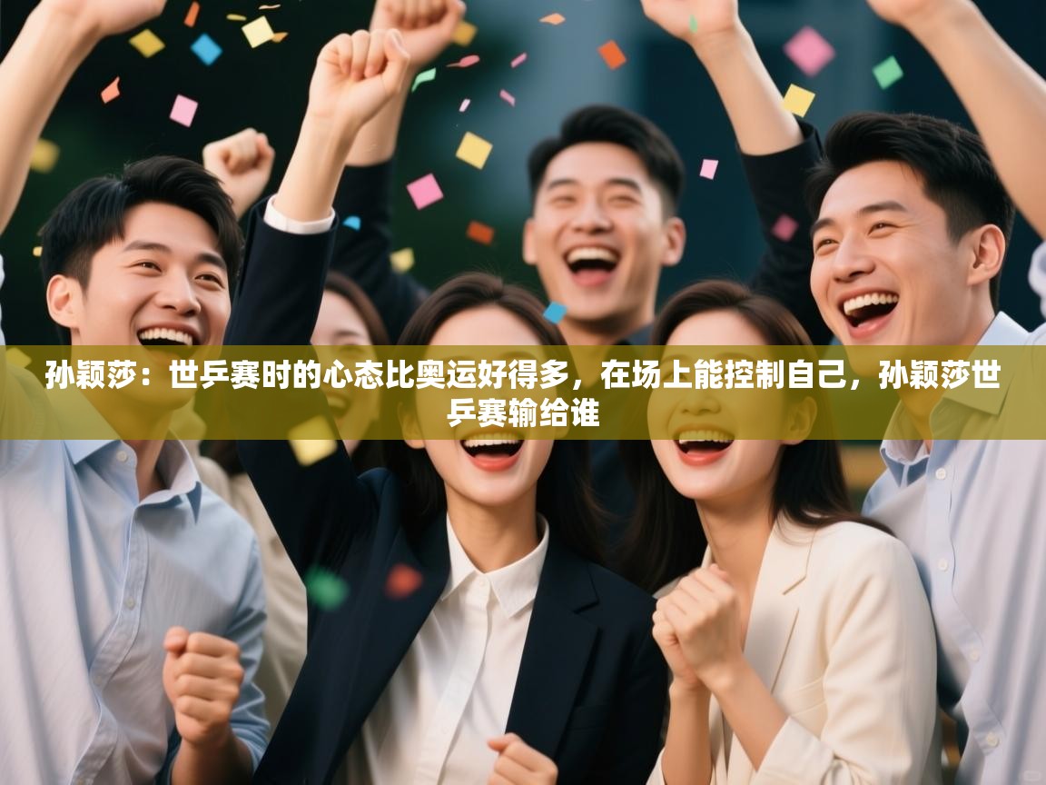 开云体育直播平台-孙颖莎：世乒赛时的心态比奥运好得多，在场上能控制自己，孙颖莎世乒赛输给谁  第4张