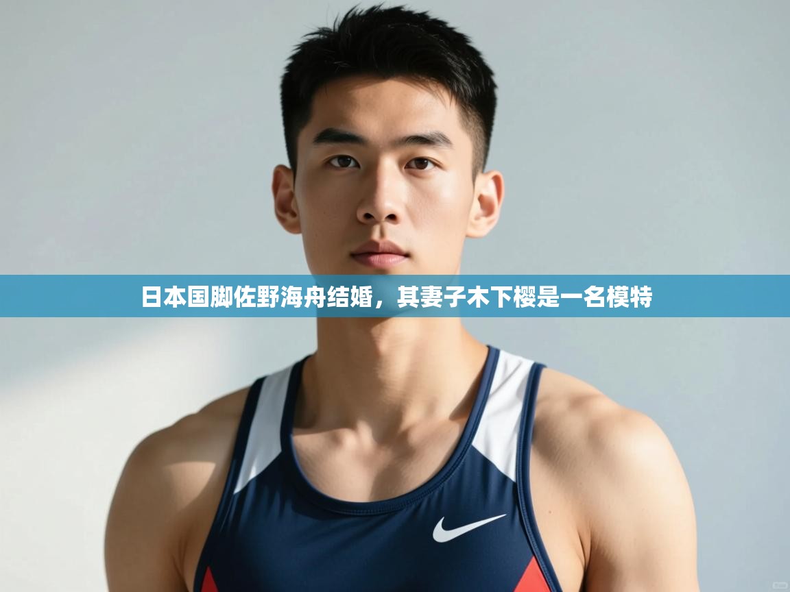 开云体育入口平台-日本国脚佐野海舟结婚，其妻子木下樱是一名模特  第4张