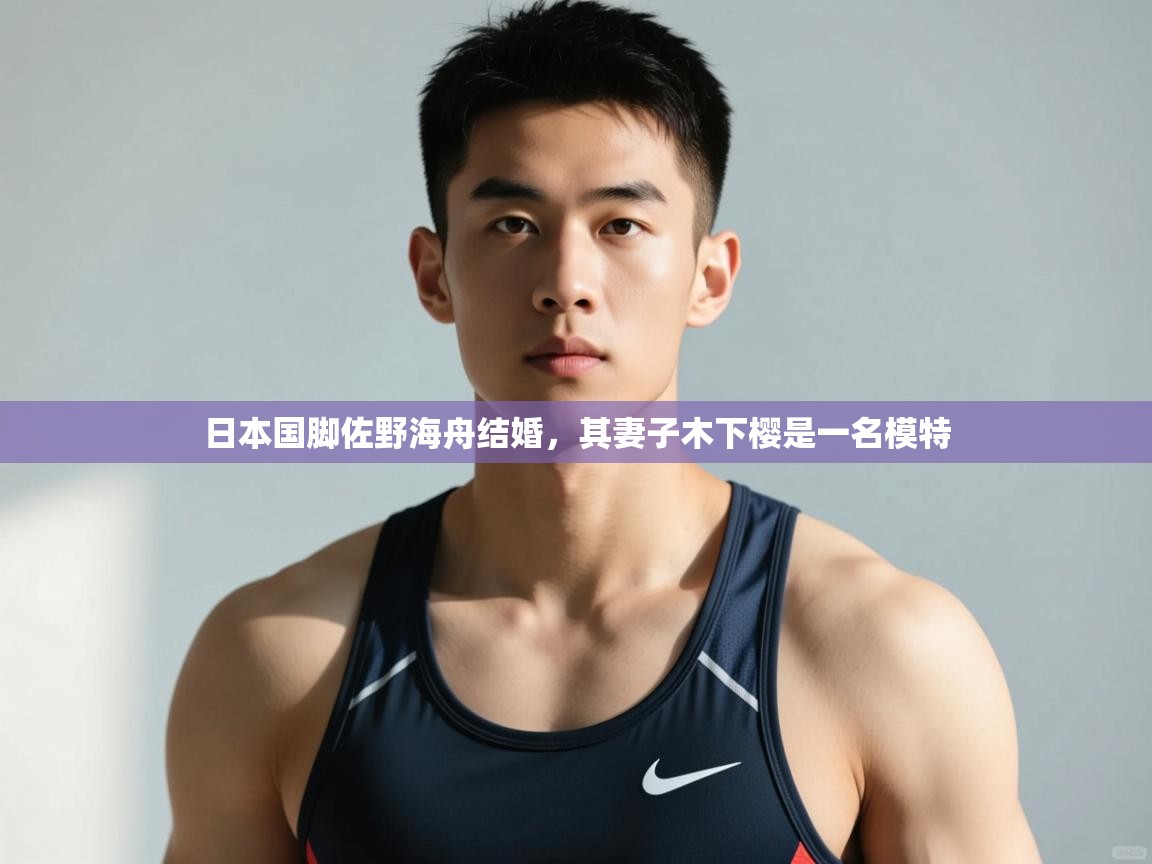 开云体育入口平台-日本国脚佐野海舟结婚，其妻子木下樱是一名模特  第3张