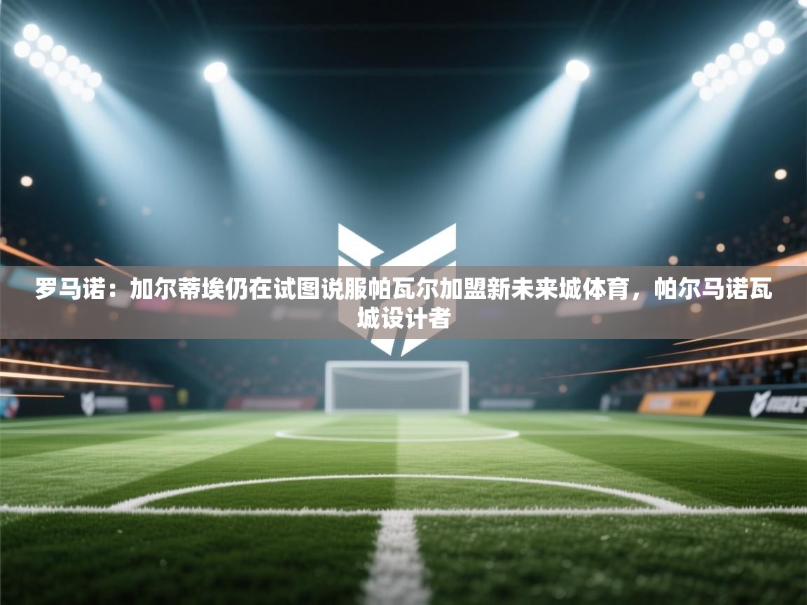 开云注册-罗马诺:加尔蒂埃仍在试图说服帕瓦尔加盟新未来城体育,帕尔马诺瓦城设计者 第1张