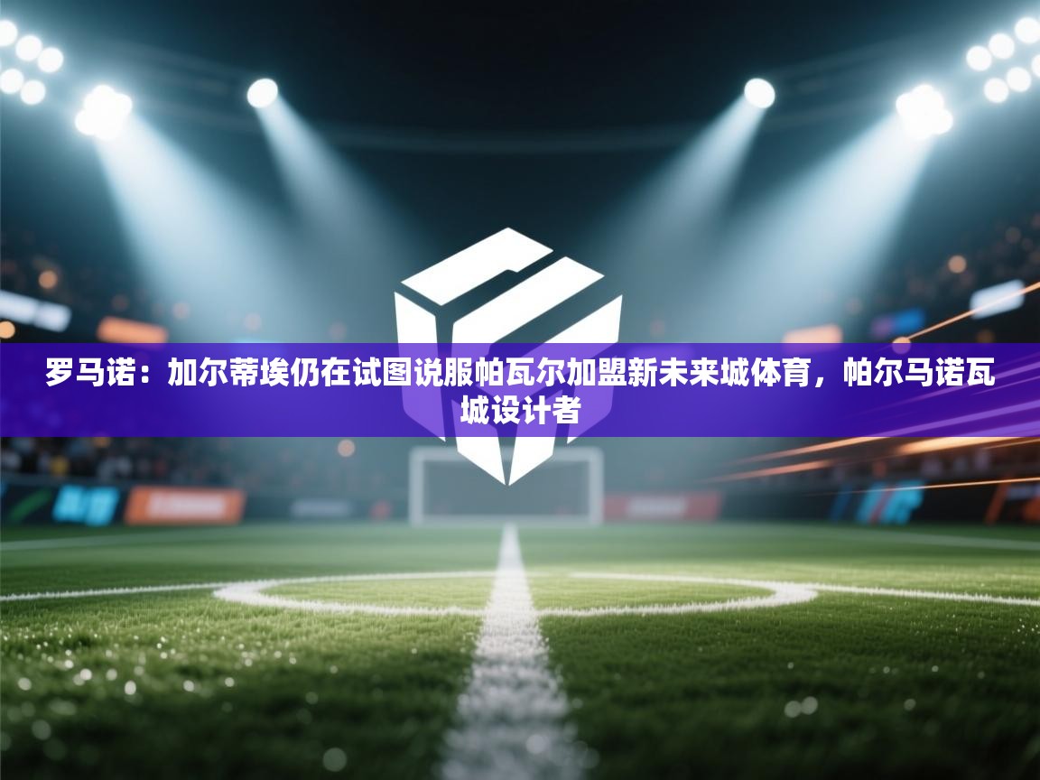 开云注册-罗马诺:加尔蒂埃仍在试图说服帕瓦尔加盟新未来城体育,帕尔马诺瓦城设计者 第2张