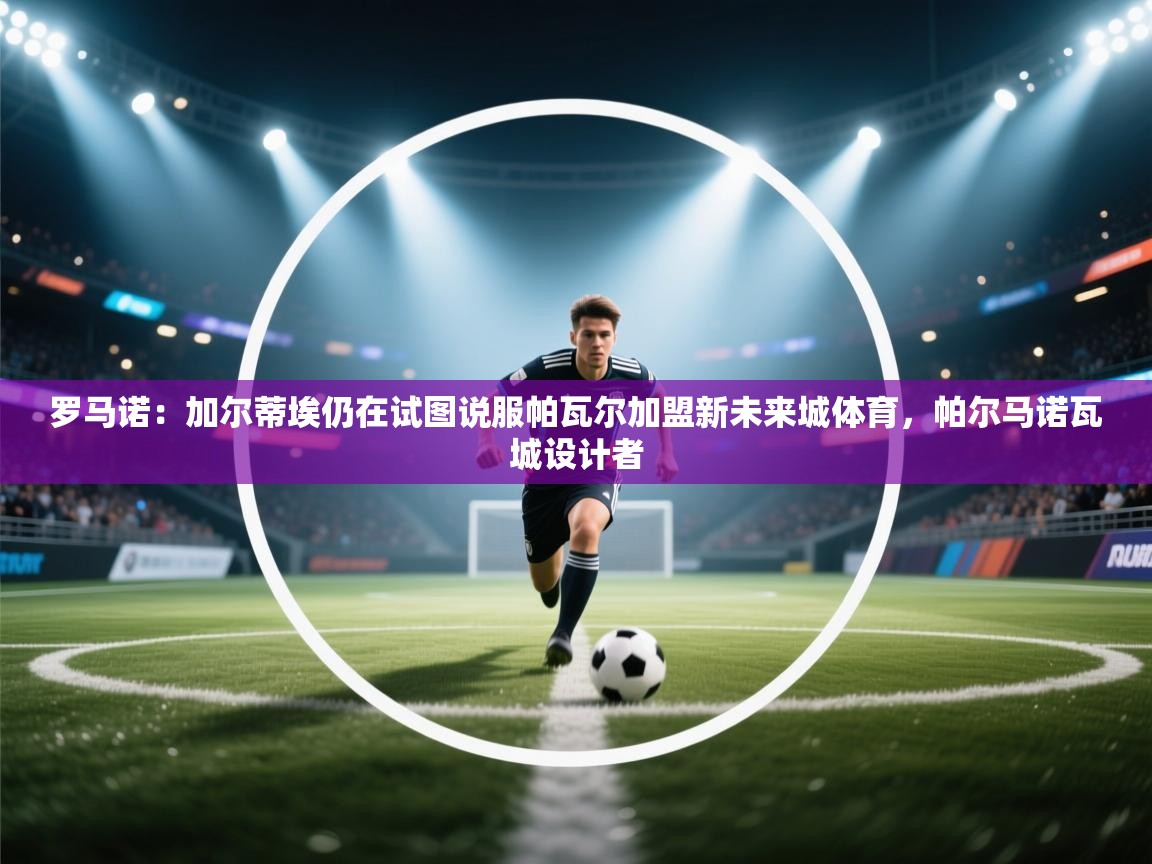 开云注册-罗马诺:加尔蒂埃仍在试图说服帕瓦尔加盟新未来城体育,帕尔马诺瓦城设计者 第3张