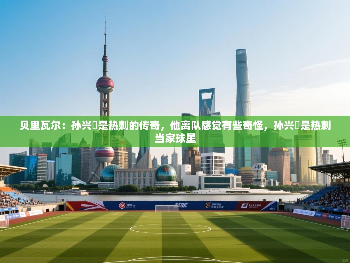 开云体育夜间模式开启-贝里瓦尔：孙兴慜是热刺的传奇，他离队感觉有些奇怪，孙兴慜是热刺当家球星