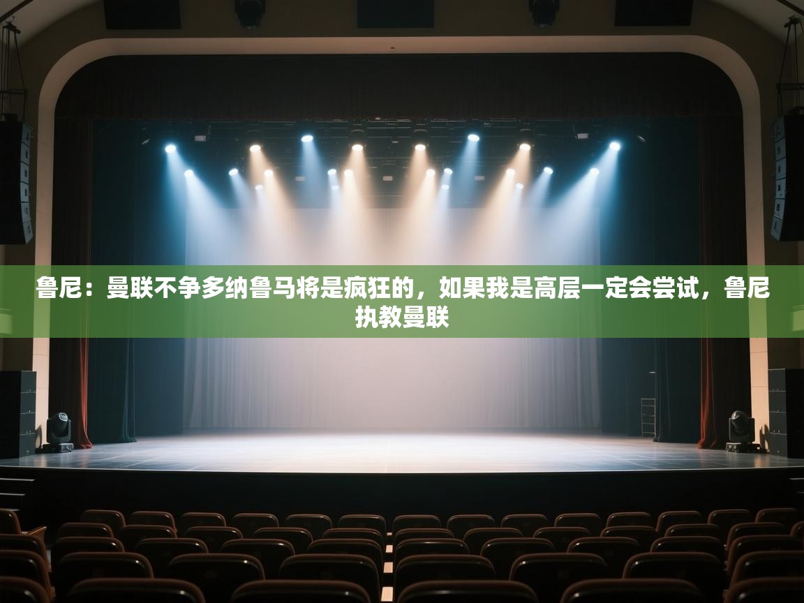 云开体育app官网入口网页版-鲁尼:曼联不争多纳鲁马将是疯狂的,如果我是高层一定会尝试,鲁尼执教曼联 第1张