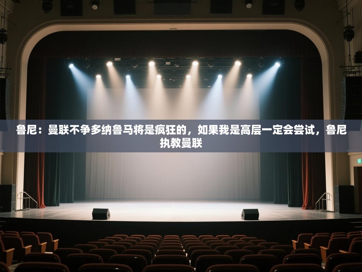 云开体育app官网入口网页版-鲁尼:曼联不争多纳鲁马将是疯狂的,如果我是高层一定会尝试,鲁尼执教曼联 第2张