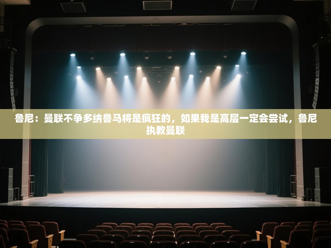 云开体育app官网入口网页版-鲁尼:曼联不争多纳鲁马将是疯狂的,如果我是高层一定会尝试,鲁尼执教曼联 第3张