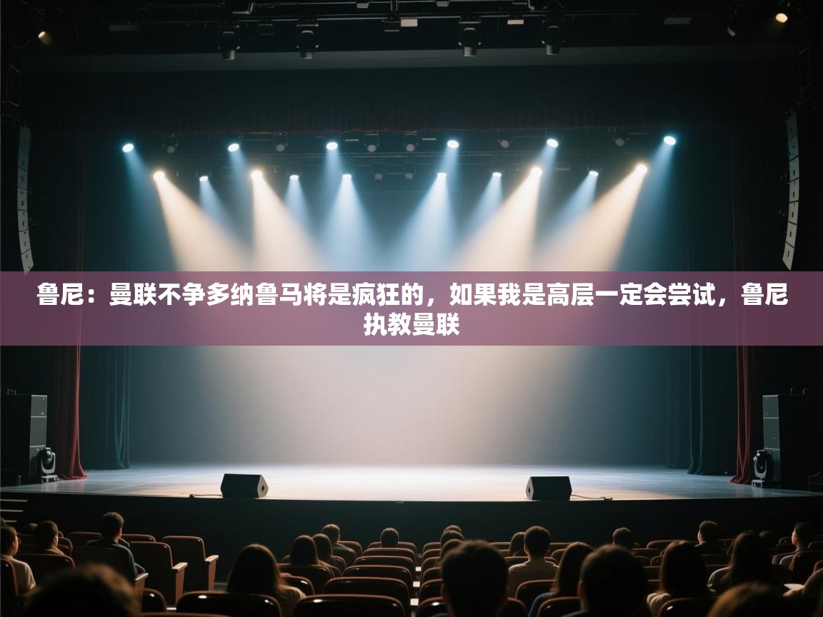 云开体育app官网入口网页版-鲁尼:曼联不争多纳鲁马将是疯狂的,如果我是高层一定会尝试,鲁尼执教曼联 第4张