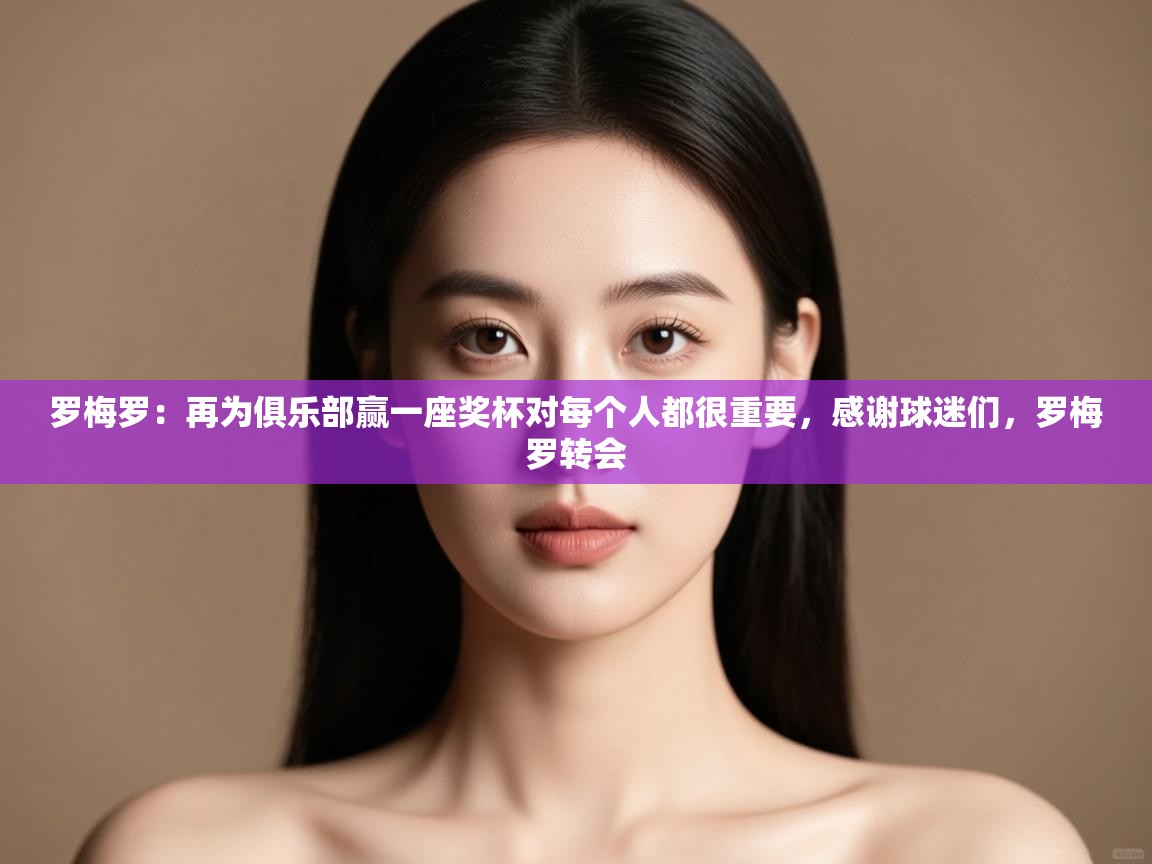 开云体育官方版下载-罗梅罗：再为俱乐部赢一座奖杯对每个人都很重要，感谢球迷们，罗梅罗转会  第2张