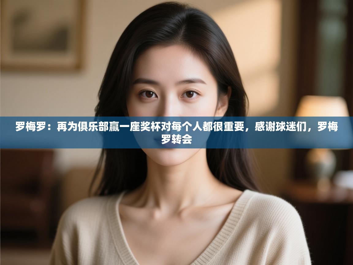 开云体育官方版下载-罗梅罗：再为俱乐部赢一座奖杯对每个人都很重要，感谢球迷们，罗梅罗转会  第4张