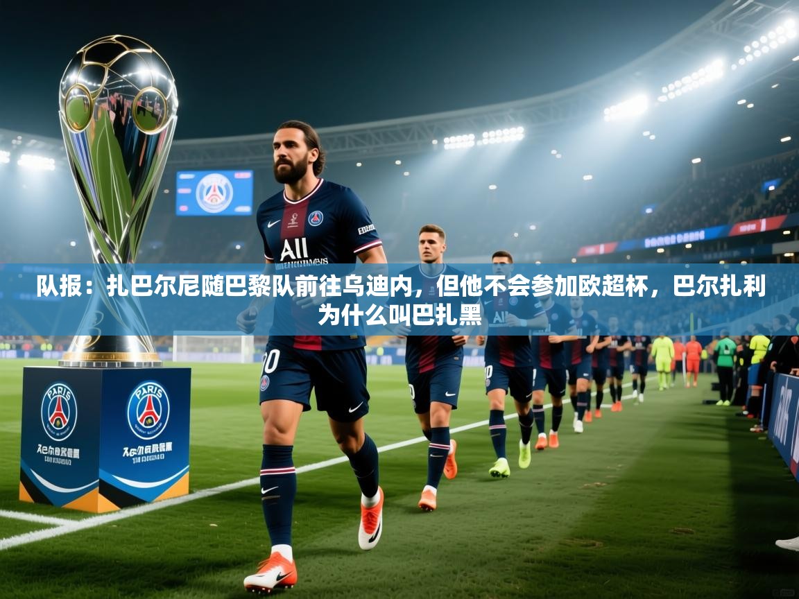 开云体育入口手机版-队报:扎巴尔尼随巴黎队前往乌迪内,但他不会参加欧超杯,巴尔扎利为什么叫巴扎黑 第2张
