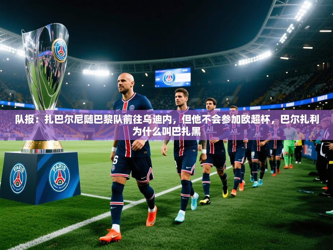 开云体育入口手机版-队报:扎巴尔尼随巴黎队前往乌迪内,但他不会参加欧超杯,巴尔扎利为什么叫巴扎黑 第4张