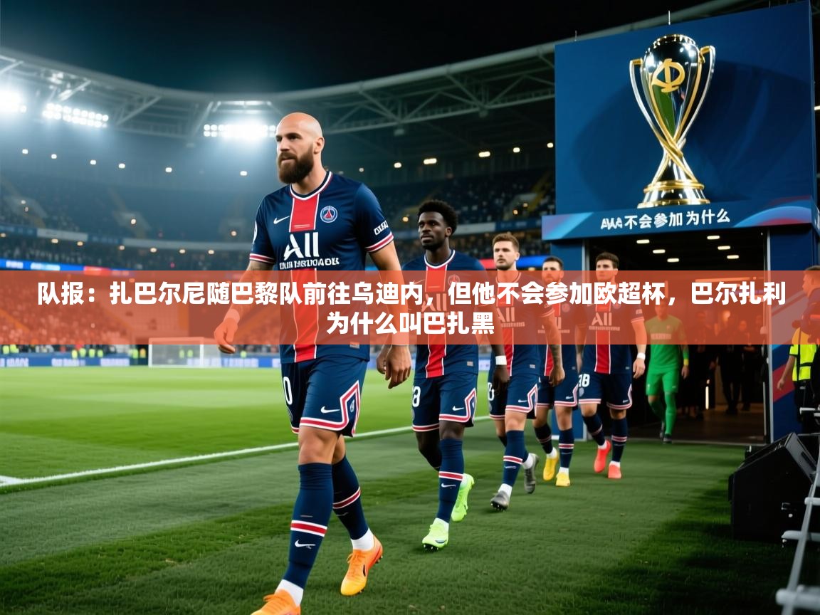 开云体育入口手机版-队报:扎巴尔尼随巴黎队前往乌迪内,但他不会参加欧超杯,巴尔扎利为什么叫巴扎黑 第3张