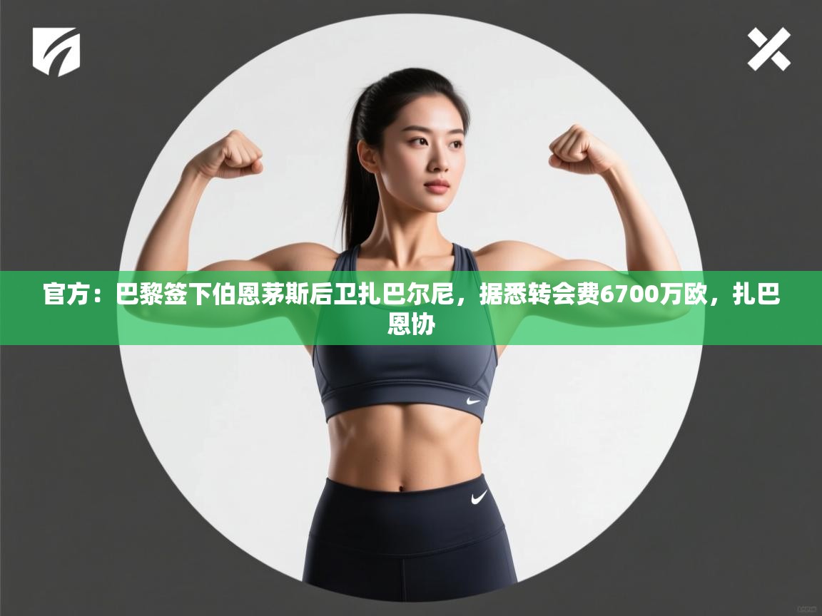 开云体育在线登入-官方:巴黎签下伯恩茅斯后卫扎巴尔尼,据悉转会费6700万欧,扎巴恩协 第4张