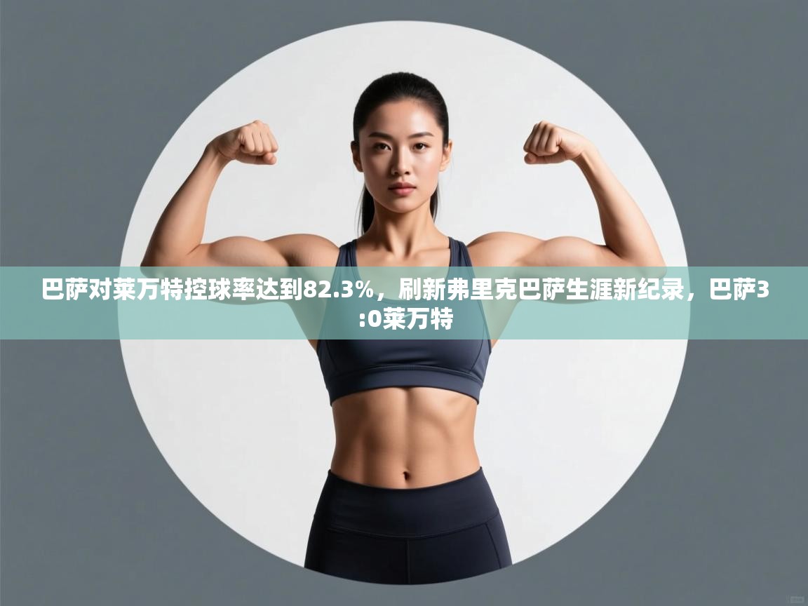 开云体育app下载安卓-巴萨对莱万特控球率达到82.3%,刷新弗里克巴萨生涯新纪录,巴萨3:0莱万特 第3张