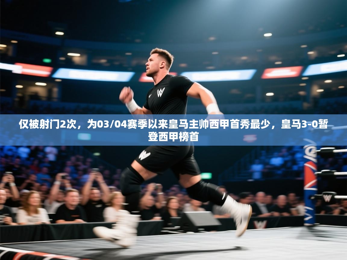 开云直播-仅被射门2次,为03/04赛季以来皇马主帅西甲首秀最少,皇马3-0暂登西甲榜首 第1张