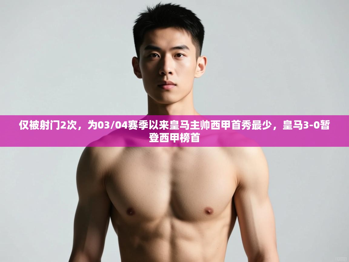 开云直播-仅被射门2次,为03/04赛季以来皇马主帅西甲首秀最少,皇马3-0暂登西甲榜首 第3张