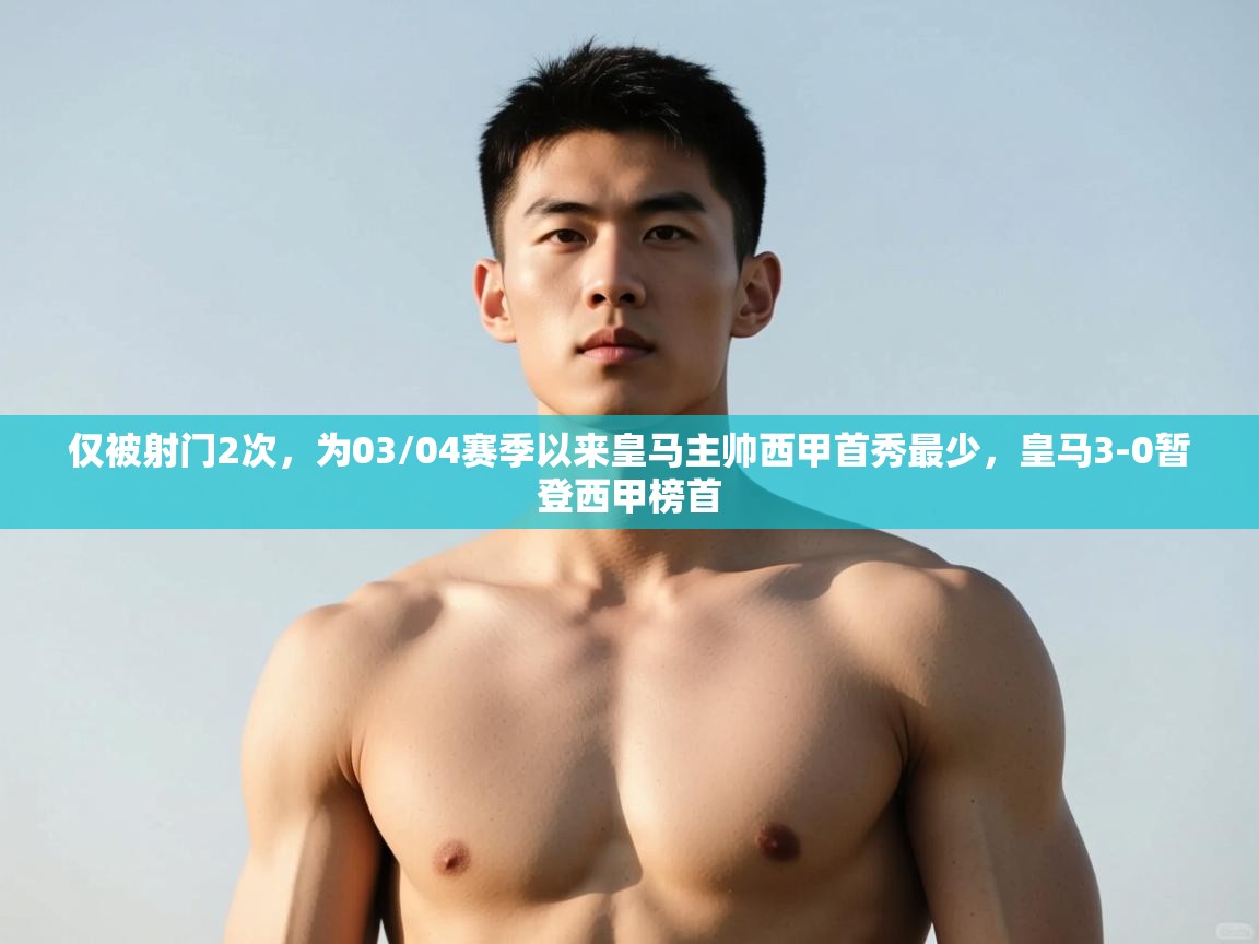 开云直播-仅被射门2次,为03/04赛季以来皇马主帅西甲首秀最少,皇马3-0暂登西甲榜首 第2张