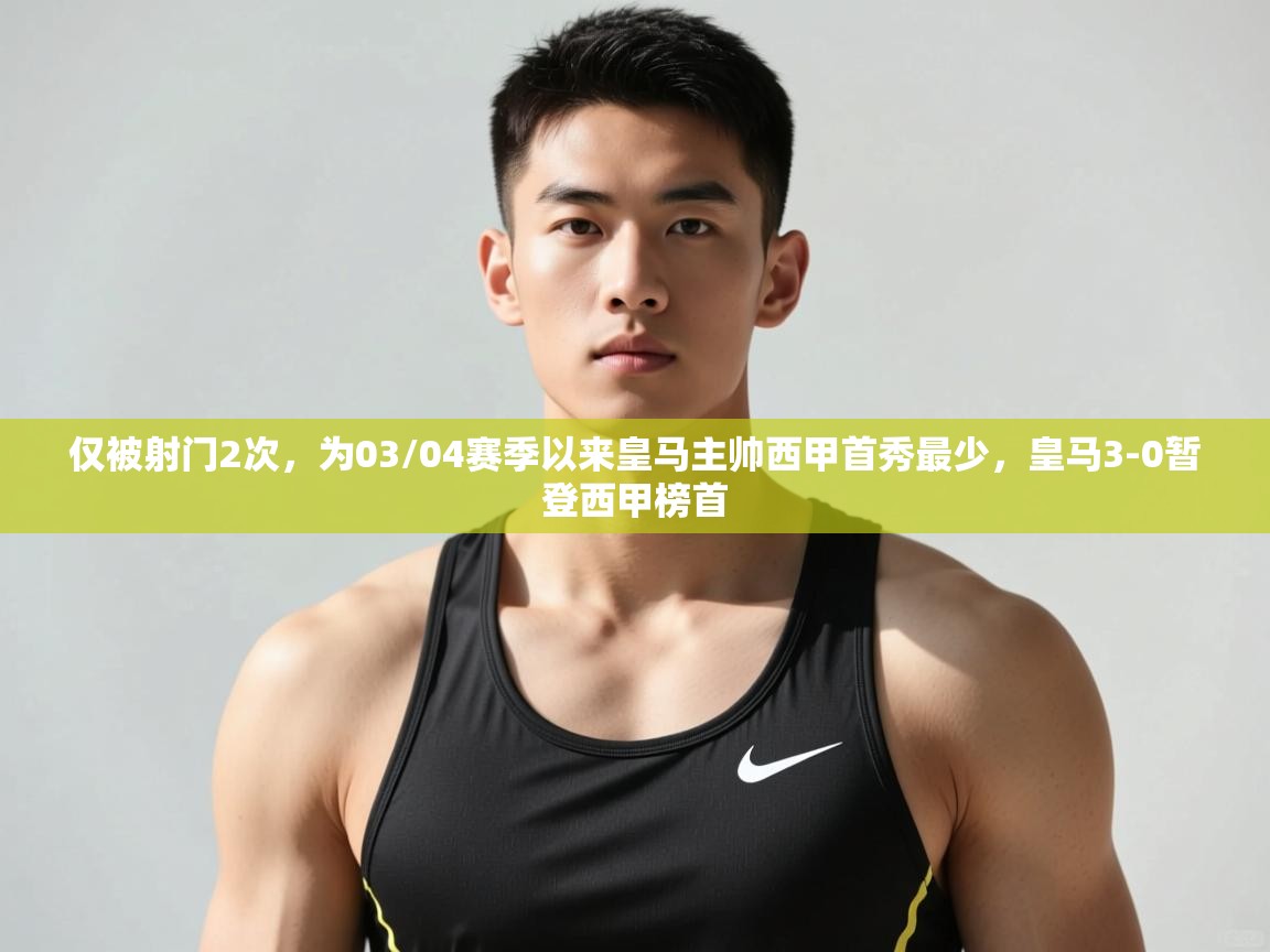 开云直播-仅被射门2次,为03/04赛季以来皇马主帅西甲首秀最少,皇马3-0暂登西甲榜首 第4张