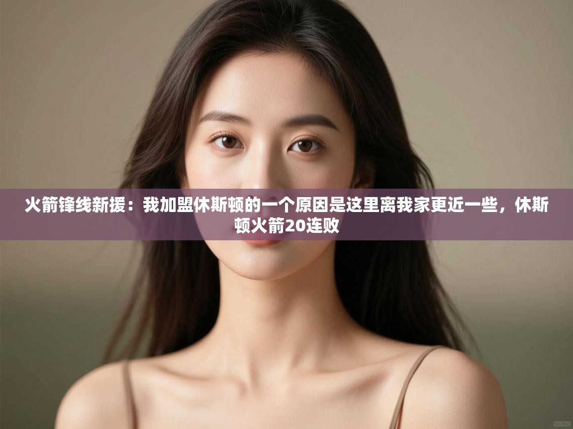 开运体育-火箭锋线新援：我加盟休斯顿的一个原因是这里离我家更近一些，休斯顿火箭20连败  第1张