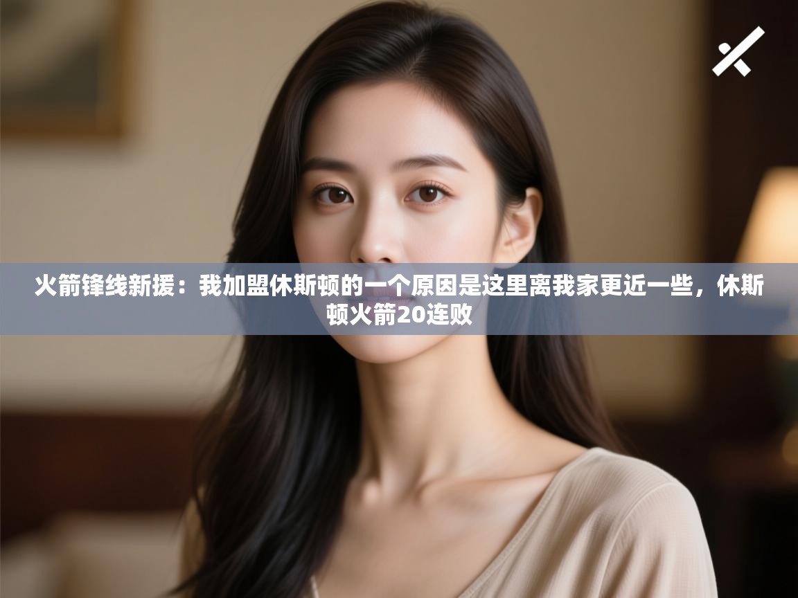 开运体育-火箭锋线新援：我加盟休斯顿的一个原因是这里离我家更近一些，休斯顿火箭20连败  第2张