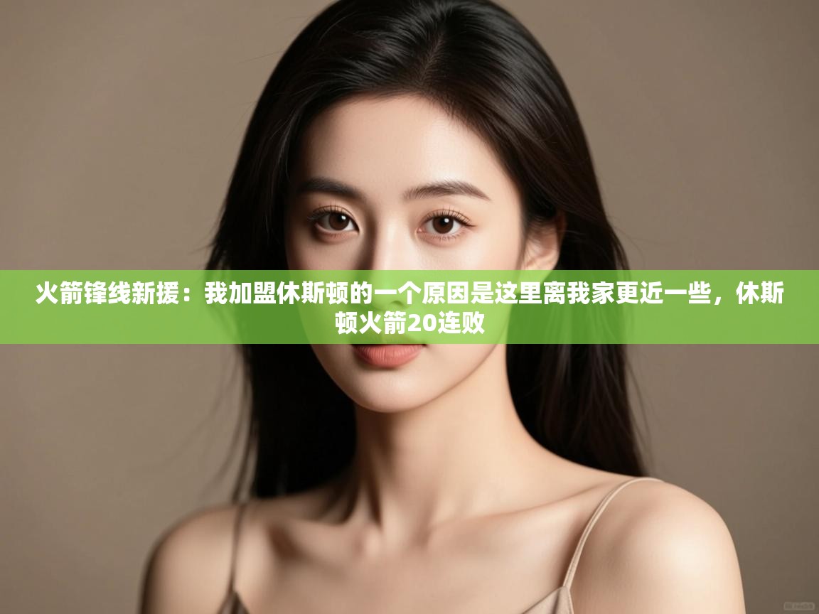 开运体育-火箭锋线新援：我加盟休斯顿的一个原因是这里离我家更近一些，休斯顿火箭20连败  第3张