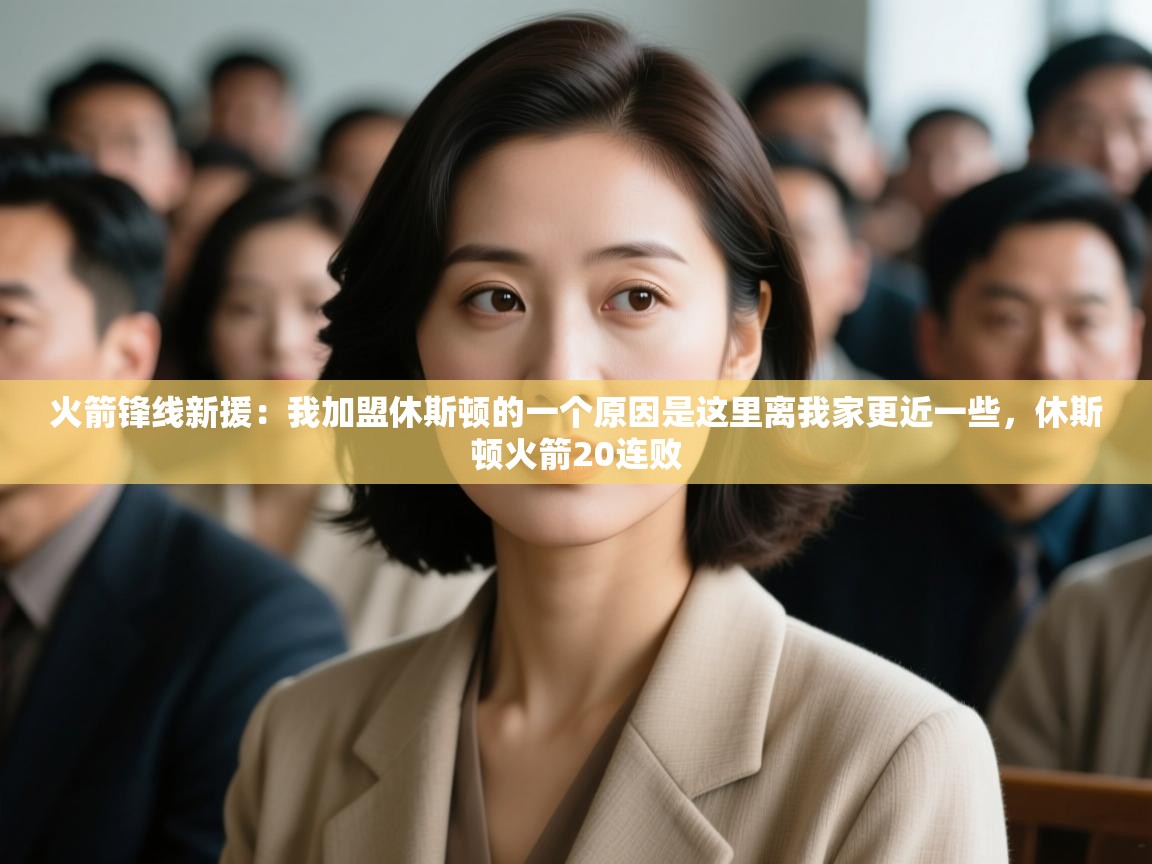 开运体育-火箭锋线新援：我加盟休斯顿的一个原因是这里离我家更近一些，休斯顿火箭20连败  第4张