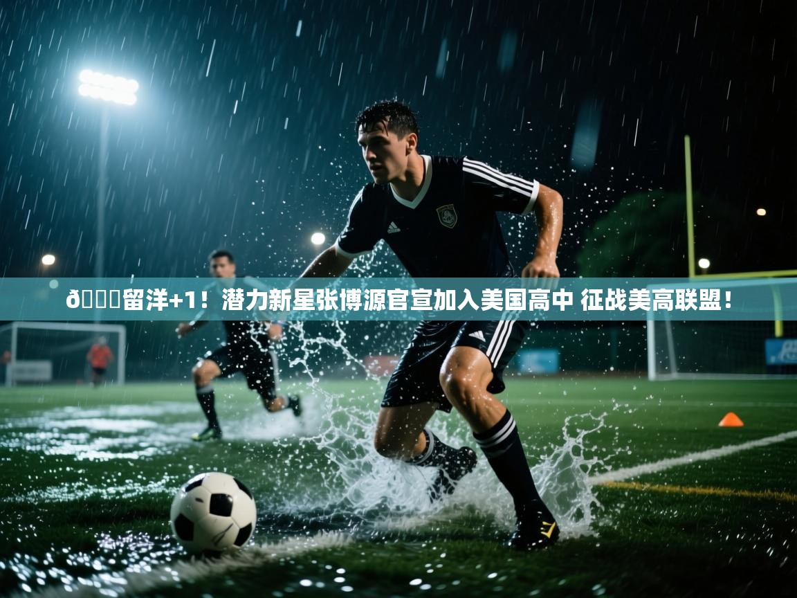 开云体育英文版入口-😍留洋+1!潜力新星张博源官宣加入美国高中 征战美高联盟! 第2张