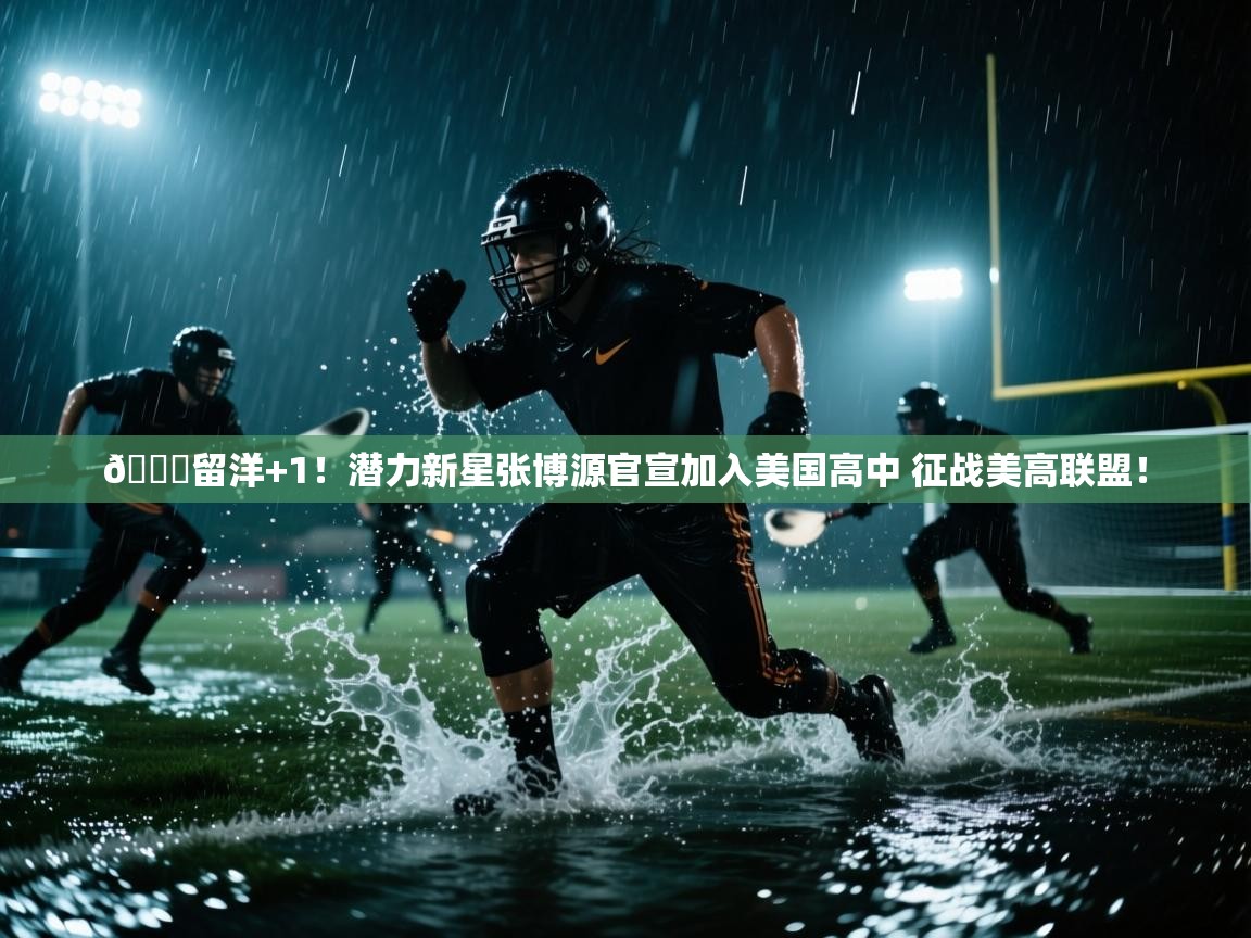 开云体育英文版入口-😍留洋+1!潜力新星张博源官宣加入美国高中 征战美高联盟! 第3张