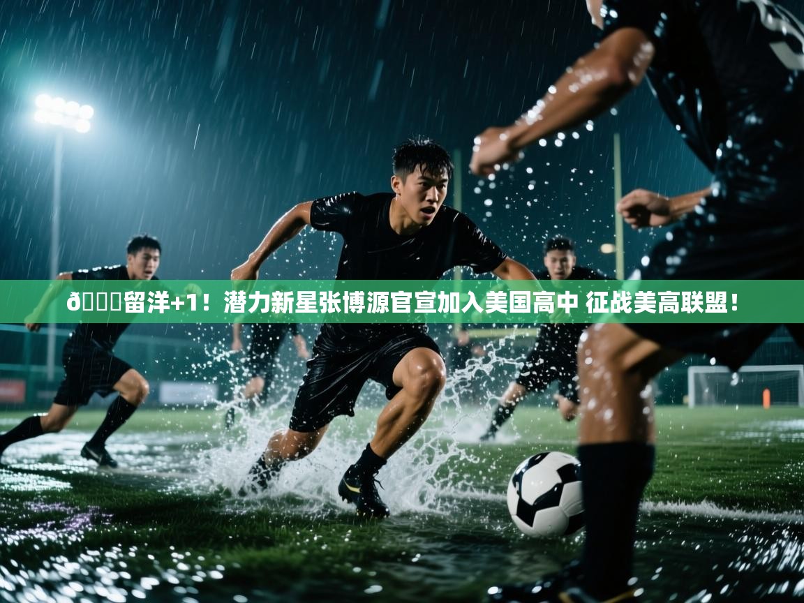开云体育英文版入口-😍留洋+1!潜力新星张博源官宣加入美国高中 征战美高联盟! 第4张