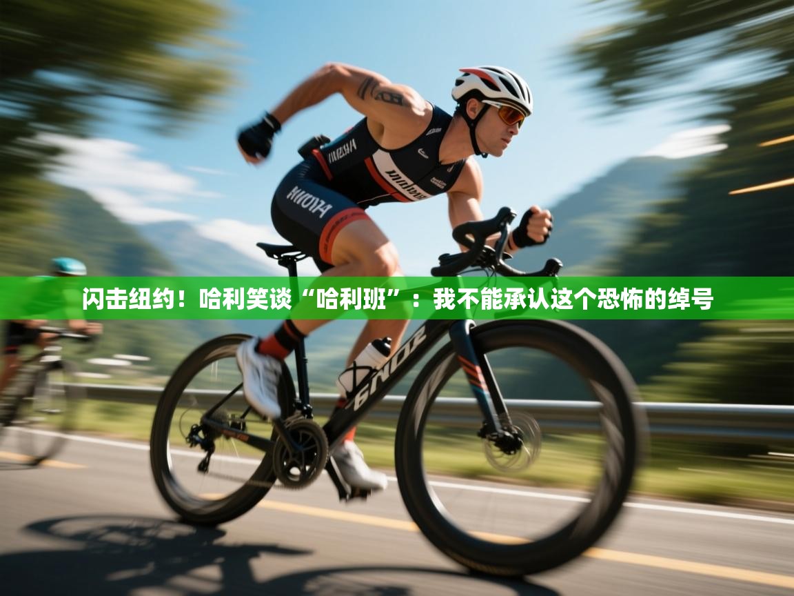 开运体育入口-闪击纽约!哈利笑谈“哈利班”:我不能承认这个恐怖的绰号 第2张