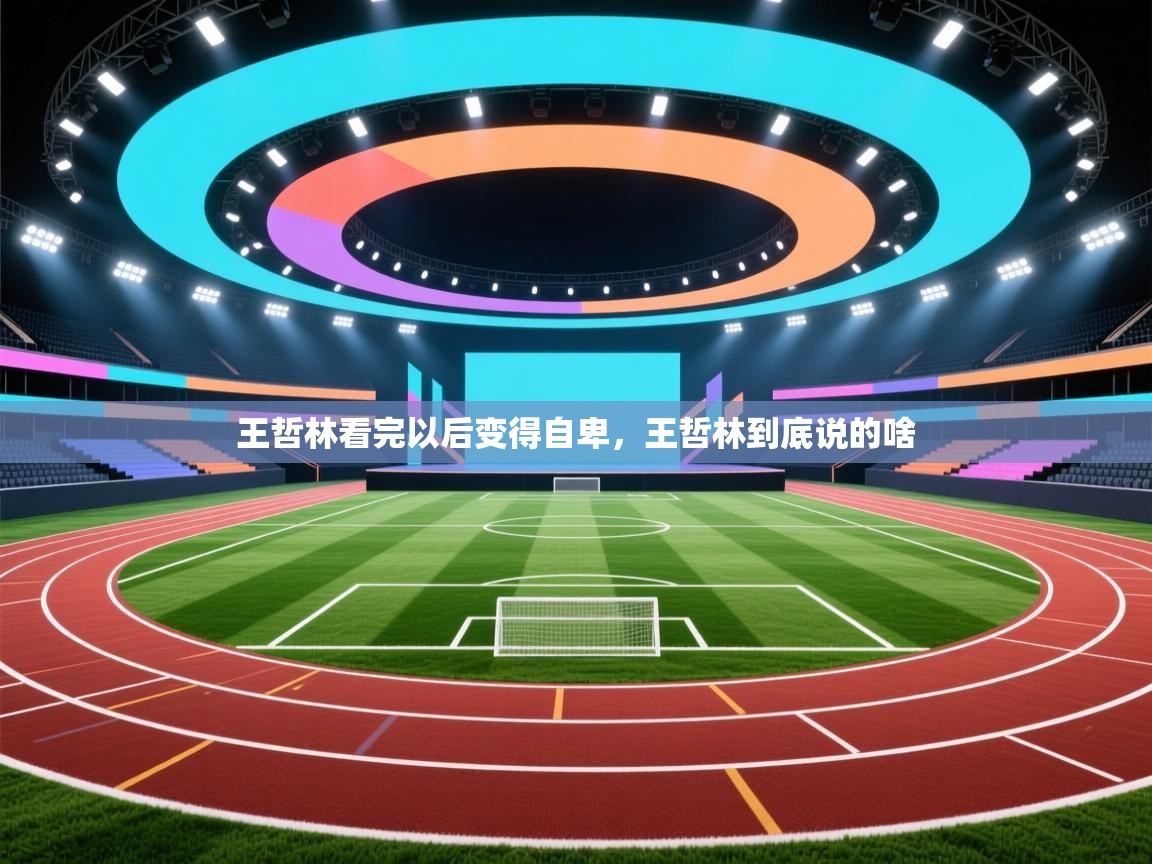 开云体育数据中心统计-王哲林看完以后变得自卑，王哲林到底说的啥  第2张