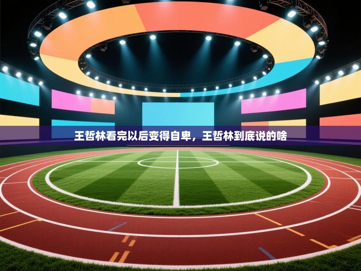 开云体育数据中心统计-王哲林看完以后变得自卑，王哲林到底说的啥  第3张