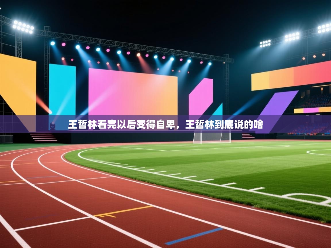 开云体育数据中心统计-王哲林看完以后变得自卑，王哲林到底说的啥  第4张