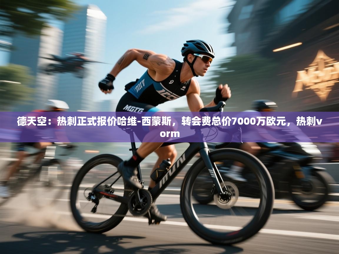 云开体育app网页版入口-德天空：热刺正式报价哈维-西蒙斯，转会费总价7000万欧元，热刺vorm  第4张