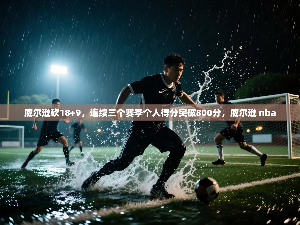 开云体育app投诉-威尔逊砍18+9,连续三个赛季个人得分突破800分,威尔逊 nba 第2张