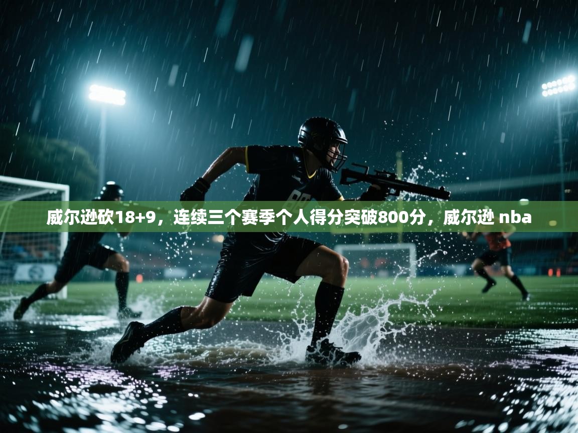开云体育app投诉-威尔逊砍18+9,连续三个赛季个人得分突破800分,威尔逊 nba 第3张