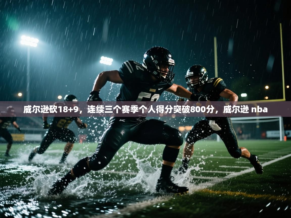 开云体育app投诉-威尔逊砍18+9,连续三个赛季个人得分突破800分,威尔逊 nba 第4张