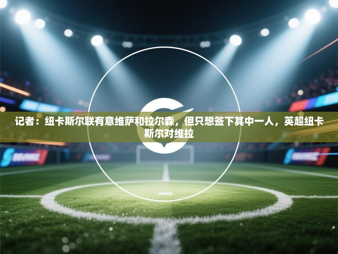 开云体育在线-记者：纽卡斯尔联有意维萨和拉尔森，但只想签下其中一人，英超纽卡斯尔对维拉  第2张