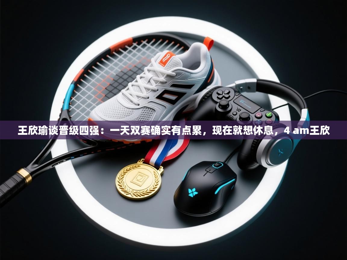开云体育无法登录解决方案-王欣瑜谈晋级四强：一天双赛确实有点累，现在就想休息，4 am王欣