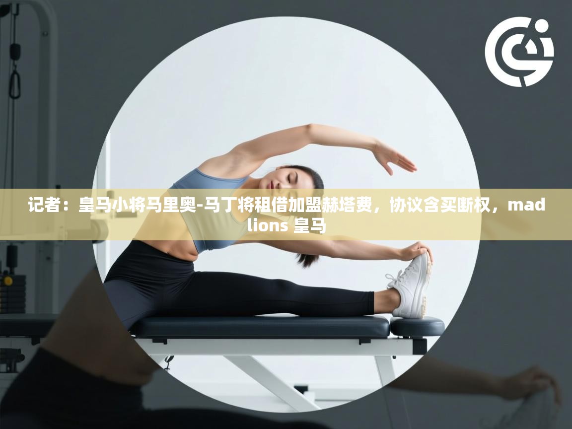 云开体育app网页版登录入口-记者：皇马小将马里奥-马丁将租借加盟赫塔费，协议含买断权，madlions 皇马