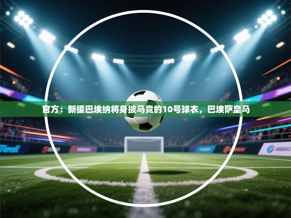 开云体育官方版下载-官方:新援巴埃纳将身披马竞的10号球衣,巴埃萨皇马 第3张