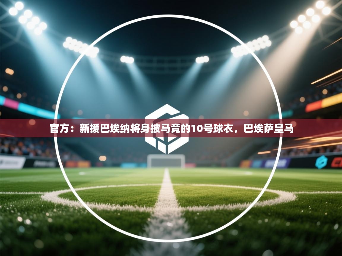 开云体育官方版下载-官方:新援巴埃纳将身披马竞的10号球衣,巴埃萨皇马 第4张