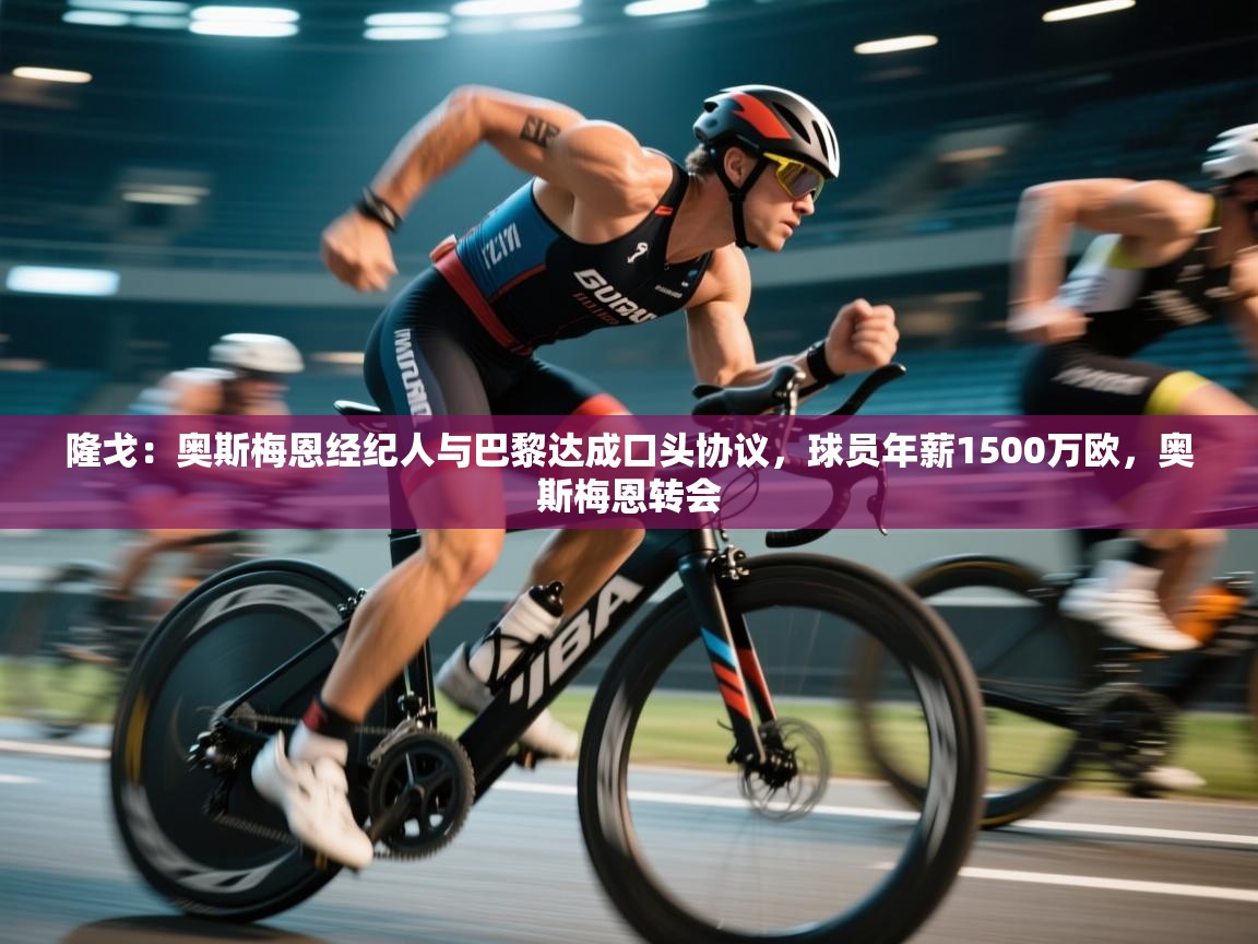 开云体育官方版下载-隆戈:奥斯梅恩经纪人与巴黎达成口头协议,球员年薪1500万欧,奥斯梅恩转会 第2张